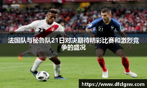 6T体育法国队与秘鲁队21日对决期待精彩比赛和激烈竞争的盛况
