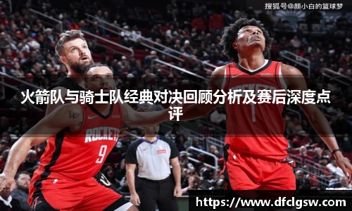 6T体育火箭队与骑士队经典对决回顾分析及赛后深度点评